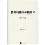 精神科臨床の狭間で 折々の記 / 中安信夫  〔本〕