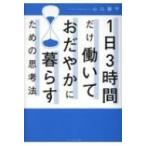 1日3時間だけ働いておだやかに暮らすための思考法 1日3時間だけ働いておだやかに暮らすための思考法 山口揚平／著 仕事