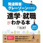 発達障害・グレーゾーンの子の進学・就職がわかる本/高山恵子