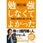 勉強しなくてよかった　市場は未来を知っている/朝倉慶