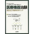 医療機器治験改正ＧＣＰ省令のポイント - 忙しいドクターもできる！ナース・薬剤師・ＣＲＣの“