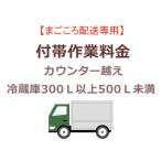 　  まごころ配送のカウンター越えの追加料金 (冷蔵庫300Ｌ以上500Ｌ未満)【setrei】