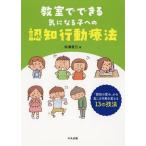 【送料無料選択可】[本/雑誌]/教室でできる気になる子への認知行動療法 「認知の歪み」から起こる行動を変える13の技法/松浦直己/著