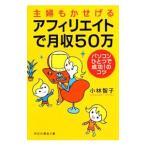アフィリエイトで月収５０万−パソコンひとつで成功！のコツ−／小林智子