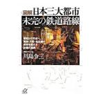 〈図解〉日本三大都市未完の鉄道路線−昭和から平成へ、東京・大阪・名古屋の未来を変える計画の真実−／川島令三