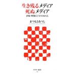 生き残るメディア死ぬメディア 出版・映像ビジネスのゆくえ／まつもとあつし