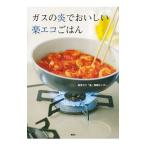 ガスの炎でおいしい楽エコごはん／東京ガス「食」情報センター