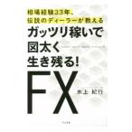 ガッツリ稼いで図太く生き残る！ＦＸ／水上紀行