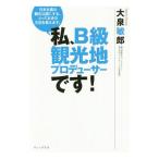 私、Ｂ級観光地プロデューサーです！／大泉敏郎