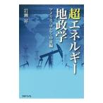 超エネルギー地政学 アメリカ・ロシア・中東編／岩瀬昇