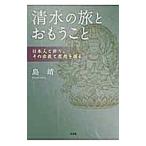 清水の旅とおもうこと−日本人と祈り、その宗教と思想を探る−／島靖