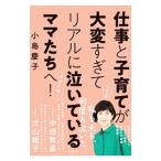 仕事と子育てが大変すぎてリアルに泣いているママたちへ！／小島慶子