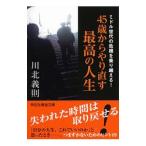45歳からやり直す最高の人生／川北義則