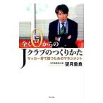 全くゼロからのJクラブのつくりかた／望月重良