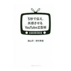 「５秒で伝え、共感させる」ＹｏｕＴｕｂｅ広告術／徳山亨