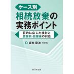 ケース別　相続放棄の実務ポイント−目的に応じた検討と放棄前・放棄後の対応−