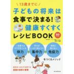 子どもの将来は食事で決まる!健康すくすくレシピBOOK 13歳までに