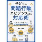 子どもの問題行動へのエビデンスある対応術 ケースで学ぶ応用行動分析学