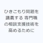 ひきこもり問題を講義する 専門職の相談支援技術を高めるために