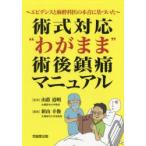 術式対応“わがまま”術後鎮痛マニュアル エビデンスと麻酔科医の本音に基づいた