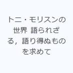 トニ・モリスンの世界 語られざる，語り得ぬものを求めて