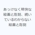 あっけなく明快な絵画と彫刻、続いているわからない絵画と彫刻