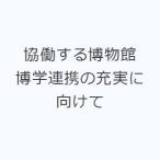 協働する博物館 博学連携の充実に向けて