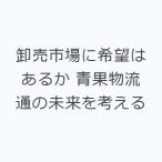 卸売市場に希望はあるか 青果物流通の未来を考える