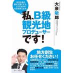 大泉敏郎 私、B級観光地プロデューサーです! - 日本を真の観光立国にする、とっておきの方法を教えます。 - Book