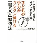 子どもの学力がグングン伸びる「朝５分」勉強法 この習慣で、自然と“スイッチ”が入る！/大和出版（文京区）/橋本和彦（単行本（ソフトカバー）） 中古