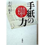 手紙の力 あの日あの時の日本人/新潮社/片山一弘（単行本） 中古