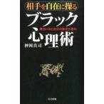 相手を自在に操るブラック心理術 面白いほど自分の要求が通る！/日本文芸社/神岡真司（新書） 中古