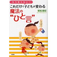 もう怒らない!これだけで子どもが変わる魔法の“ひと言”/若松亜紀 | bookfanプレミアム