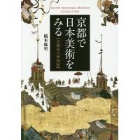 京都で日本美術をみる 京都国立博物館 KYOTO NATIONAL MUSEUM COLLECTION/橋本麻里 | bookfanプレミアム