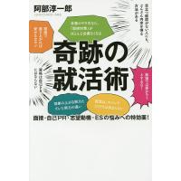 奇跡の就活術 面接・自己PR・志望動機・ESの悩みへの特効薬!/阿部淳一郎 | bookfan