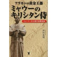 アラカンの黄金王都ミャウーのキリシタン侍 ミャンマーの小西行長残党説/沖田英明 | bookfan