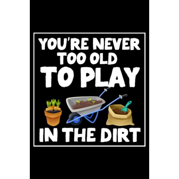 You're Never Too Old To Play In The Dirt Funny Gar...