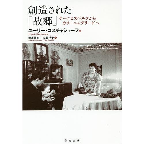 創造された「故郷」 ケーニヒスベルクからカリーニングラードへ/ユーリー・コスチャショーフ/橋本伸也/...