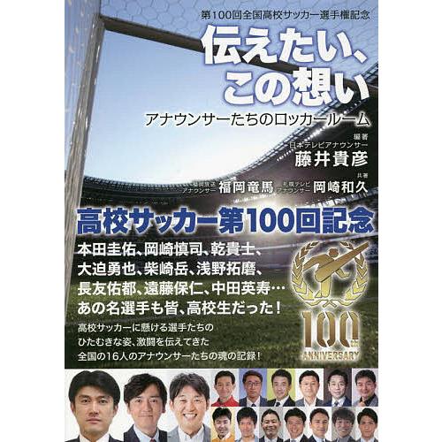 伝えたい、この想い アナウンサーたちのロッカールーム 第100回全国高校サッカー選手権記念/藤井貴彦...