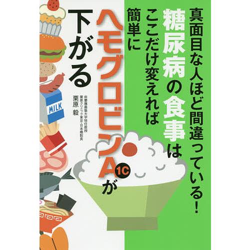 糖尿病の食事はここだけ変えれば簡単にヘモグロビンA1cが下がる 真面目な人ほど間違っている!/栗原毅