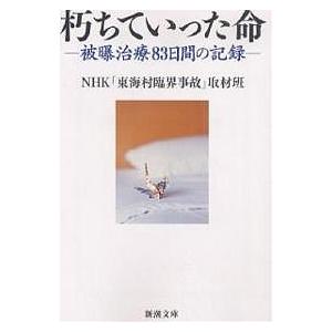 朽ちていった命-被曝治療83日間の記録-/NHK「東海村臨界事故」取材班