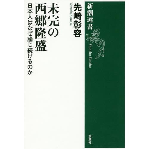 未完の西郷隆盛 日本人はなぜ論じ続けるのか/先崎彰容
