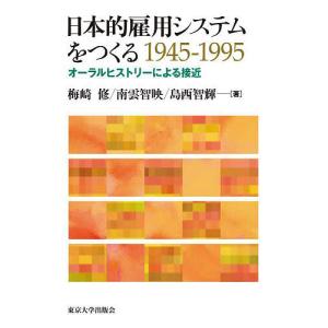 日本的雇用システムをつくる1945-1995 オーラルヒストリーによる接近/梅崎修/南雲智映/島西智輝｜bookfan