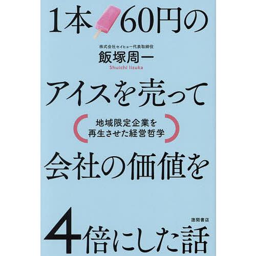 1本60円のアイスを売って会社の価値を4倍にした話 地域限定企業を再生させた経営哲学/飯塚周一