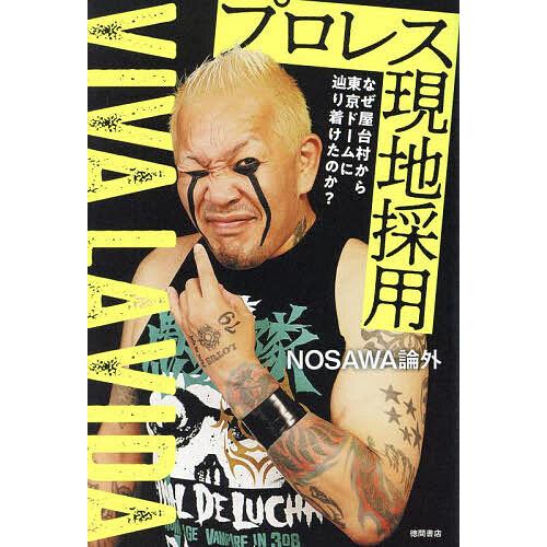 プロレス現地採用 なぜ屋台村から東京ドームに辿り着けたのか? VIVA LA VIDA/NOSAWA...