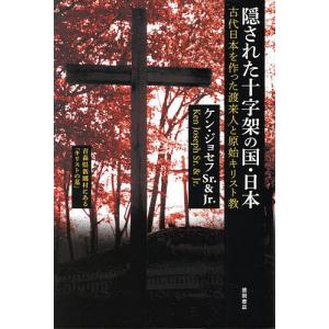 隠された十字架の国・日本 古代日本を作った渡来人と原始キリスト教 新装版/ケン・ジョセフSr．/ケン・ジョセフJr．