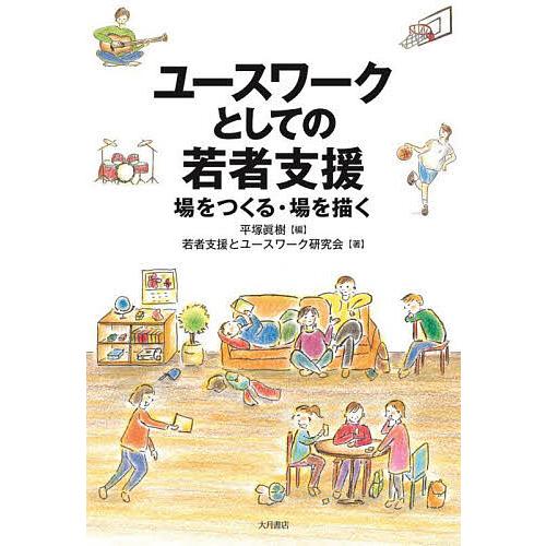 ユースワークとしての若者支援 場をつくる・場を描く/平塚眞樹/若者支援とユースワーク研究会