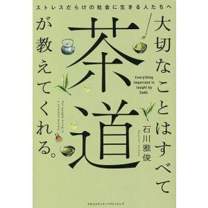 大切なことはすべて茶道が教えてくれる。 ストレスだらけの社会に生きる人たちへ/石川雅俊