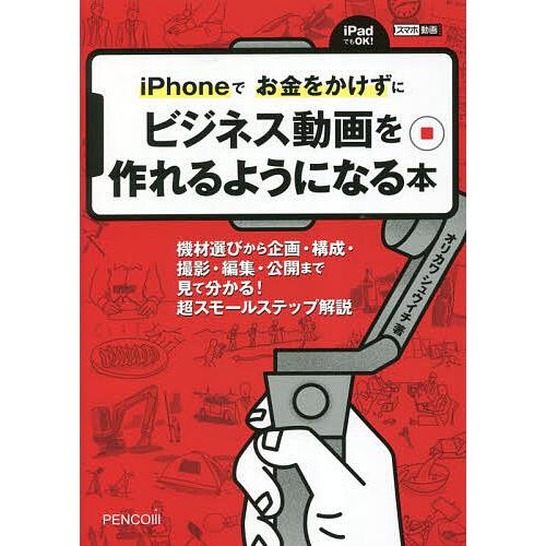 iPhoneでお金をかけずにビジネス動画を作れるようになる本 機材選びから企画・構成・撮影・編集・公...