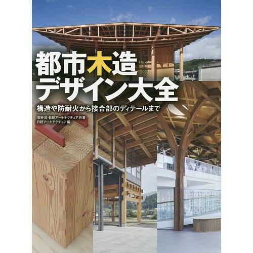 都市木造デザイン大全 構造や防耐火から接合部のディテールまで/安井昇/日経アーキテクチュア/日経アー...